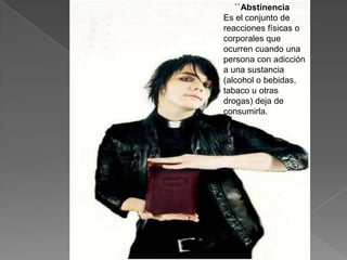 ``Abstinencia
Es el conjunto de
reacciones físicas o
corporales que
ocurren cuando una
persona con adicción
a una sustancia
(alcohol o bebidas,
tabaco u otras
drogas) deja de
consumirla.
 