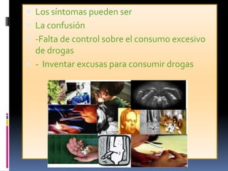  Los síntomas pueden ser
 La confusión
 -Falta de control sobre el consumo excesivo
  de drogas
 - Inventar excusas para consumir drogas
 