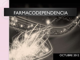 FARMACODEPENDENCIA
OCTUBRE 2012
 