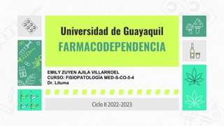 Universidad de Guayaquil
FARMACODEPENDENCIA
Ciclo II 2022-2023
EMILY ZUYEN AJILA VILLARROEL
CURSO: FISIOPATOLOGÍA MED-S-CO-5-4
Dr. Lituma
 