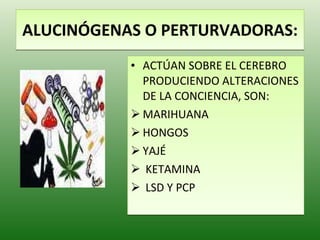 ALUCINÓGENAS O PERTURVADORAS: ACTÚAN SOBRE EL CEREBRO PRODUCIENDO ALTERACIONES DE LA CONCIENCIA, SON: MARIHUANA HONGOS YAJÉ KETAMINA LSD Y PCP 