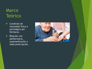 Marco
Teórico
 Condición de
necesidad física o
psicológica por
fármacos.
 Relación con
polifarmacia,
automedicación o
mala prescripción.
 