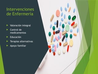 Intervenciones
de Enfermería
 Valoración integral
 Control de
medicamentos
 Educación
 Terapias alternativas
 Apoyo familiar
 