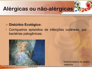  Distúrbio Ecológico:
• Corriqueiros episódios de infecções cutâneas, por
bactérias patogênicas;
*Antimicrobiano de amplo
espectro
Alérgicas ou não-alérgicas
Farmacodermia em um teckel provocado por carrapaticida/pulgicida caseiro.
Fonte: http://cvfrancisco.com.br/conteudo/conteudo.asp?id=35
 