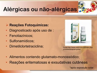  Reações Fotoquímicas:
• Diagnosticado após uso de :
• Fenotiazínicos;
• Sulfonamídicos;
• Dimetilclortetraciclina;
• Alimentos contendo glutamato-monossódico;
• Reações eritematosas e exsudativas cutâneas
Fonte:http://www.vetnil.com.br/index.php/
produtos/acepran-gotas/
Alérgicas ou não-alérgicas
*após exposição solar
 