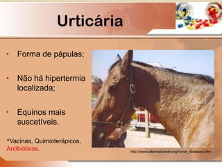 Urticária
• Forma de pápulas;
• Não há hipertermia
localizada;
• Equinos mais
suscetíveis.
http://www.alternativevet.org/horse_diseases.htm
*Vacinas, Quimioterápicos,
Antibióticos.
 