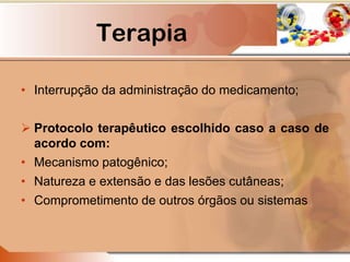 Terapia
• Interrupção da administração do medicamento;
 Protocolo terapêutico escolhido caso a caso de
acordo com:
• Mecanismo patogênico;
• Natureza e extensão e das lesões cutâneas;
• Comprometimento de outros órgãos ou sistemas
 