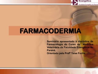 FARMACODERMIA
Seminário apresentado à disciplina de
Farmacologia do Curso de Medicina
Veterinária da Faculdade Evangélica do
Paraná.
Orientado pela Profª Taise Fuchs.
 