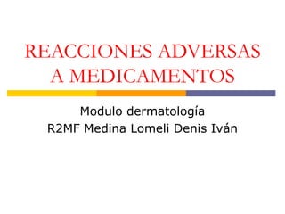 REACCIONES ADVERSAS
  A MEDICAMENTOS
     Modulo dermatología
 R2MF Medina Lomeli Denis Iván
 