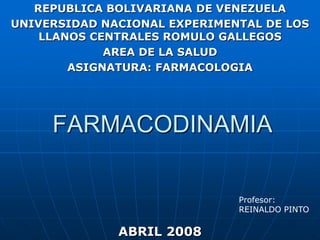 REPUBLICA BOLIVARIANA DE VENEZUELA UNIVERSIDAD NACIONAL EXPERIMENTAL DE LOS LLANOS CENTRALES ROMULO GALLEGOS AREA DE LA SALUD ASIGNATURA: FARMACOLOGIA FARMACODINAMIA Profesor: REINALDO PINTO ABRIL 2008 