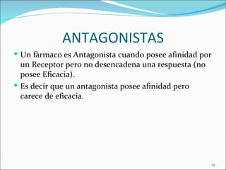ANTAGONISTAS
 Un fármaco es Antagonista cuando posee afinidad por
  un Receptor pero no desencadena una respuesta (no
  posee Eficacia).
 Es decir que un antagonista posee afinidad pero
  carece de eficacia.




                                                        19
 