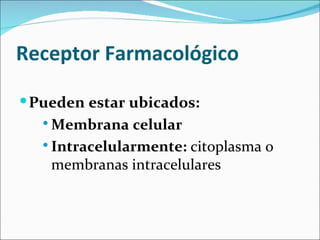 Receptor Farmacológico

 Pueden estar ubicados:
    Membrana   celular
    Intracelularmente: citoplasma o
     membranas intracelulares
 