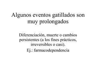 Algunos eventos gatillados son muy prolongados Diferenciación, muerte o cambios persistentes (a los fines prácticos, irreversibles o casi). Ej.: farmacodependencia 