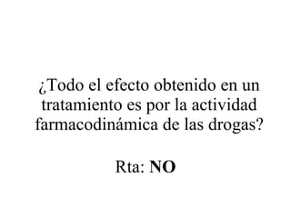 ¿Todo el efecto obtenido en un tratamiento es por la actividad farmacodinámica de las drogas? Rta:  NO 