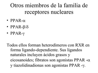 Otros miembros de la familia de receptores nucleares PPAR-  PPAR-  /  PPAR-  Todos ellos forman heterodímeros con RXR en forma ligando-dependiente. Sus ligandos naturales incluyen ácidos grasos y eicosanoides; fibratos son agonistas PPAR -   y tiazolidinadionas son agonistas PPAR -  . 