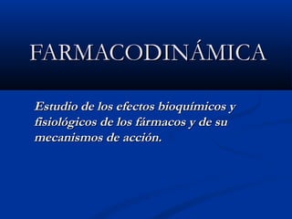 FARMACODINÁMICAFARMACODINÁMICA
Estudio de los efectos bioquímicos yEstudio de los efectos bioquímicos y
fisiológicos de los fármacos y de sufisiológicos de los fármacos y de su
mecanismos de acción.mecanismos de acción.
 