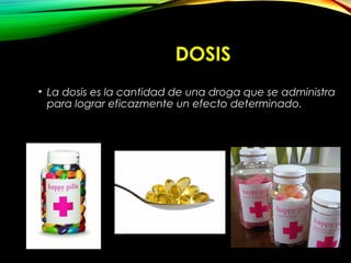 DOSIS
• La dosis es la cantidad de una droga que se administra
para lograr eficazmente un efecto determinado.
 