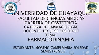 UNIVERSIDAD DE GUAYAQUIL
FACULTAD DE CIENCIAS MÉDICAS
CARRERA DE OBSTETRICIA
CÁTEDRA DE FARMACOLOGÍA
DOCENTE: DR. JOSÉ DESIDERIO
TEMA:
FARMACODINAMIA
ESTUDIANTE: MORENO CAMPI MARÍA SOLEDAD
SEMESTRE V
 