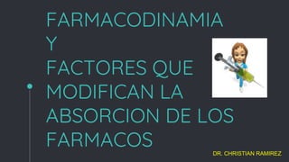 FARMACODINAMIA
Y
FACTORES QUE
MODIFICAN LA
ABSORCION DE LOS
FARMACOS DR. CHRISTIAN RAMIREZ
 