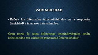 VARIABILIDAD
• Refleja las diferencias interindividuales en la respuesta
(toxicidad) a fármacos determinados.
Gran parte de estas diferencias interindividuales están
relacionadas con variantes genómicas (microsomales).
 