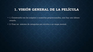 1. VISIÓN GENERAL DE LA PELÍCULA
• 1. Construirla con los acápites y sumarios proporcionados, sino hay uno idóneo
crearlo.
• 2. Usar un sistema de categorías por niveles o un mapa mental.
 