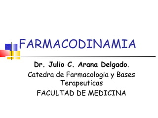 FARMACODINAMIA
Dr. Julio C. Arana Delgado.
Catedra de Farmacologia y Bases
Terapeuticas
FACULTAD DE MEDICINA
 