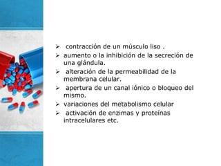  contracción de un músculo liso .
 aumento o la inhibición de la secreción de
una glándula.
 alteración de la permeabilidad de la
membrana celular.
 apertura de un canal iónico o bloqueo del
mismo.
 variaciones del metabolismo celular
 activación de enzimas y proteínas
intracelulares etc.
 