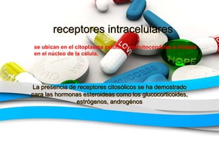 receptores intracelulares
La presencia de receptores citosólicos se ha demostrado
para las hormonas esteroideas como los glucocorticoides,
estrógenos, androgénos
se ubican en el citoplasma celular o en mitocondrias o incluso
en el núcleo de la célula.
 