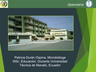 Optometría
Patricia Durán Ospina, Microbióloga
MSc. Educación. Docente Universidad
Técnica de Manabí, Ecuador
 