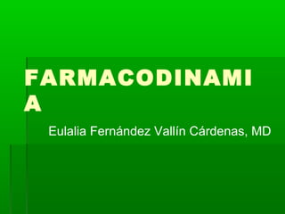 FARMACODINAMI
A
 Eulalia Fernández Vallín Cárdenas, MD
 