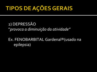 2) DEPRESSÃO
”provoca a diminuição da atividade”

Ex. FENOBARBITAL Gardenal®(usado na
   epilepsia)
 