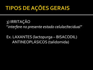 3) IRRITAÇÃO
”interfere no presente estado celular/tecidual”

Ex. LAXANTES (lactopurga – BISACODIL)
    ANTINEOPLÁSICOS (talidomida)
 