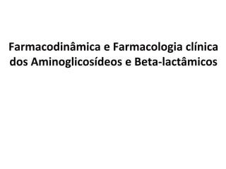 Farmacodinâmica e Farmacologia clínica
dos Aminoglicosídeos e Beta-lactâmicos
 