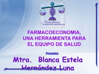 Mtra. Blanca Estela
Hernández Luna
Presenta:
FARMACOECONOMIA,
UNA HERRAMIENTA PARA
EL EQUIPO DE SALUD
 