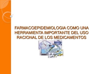 FARMACOEPIDEMIOLOGIA COMO UNA
HERRAMIENTA IMPORTANTE DEL USO
RACIONAL DE LOS MEDICAMENTOS
 