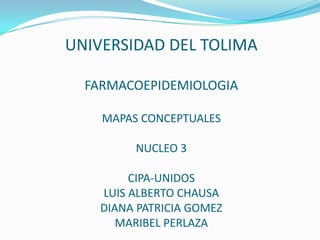 UNIVERSIDAD DEL TOLIMA
FARMACOEPIDEMIOLOGIA
MAPAS CONCEPTUALES
NUCLEO 3
CIPA-UNIDOS
LUIS ALBERTO CHAUSA
DIANA PATRICIA GOMEZ
MARIBEL PERLAZA
 