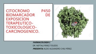 CITOCROMO P450
BIOMARCADOR DE
EXPOSICION
TERAPEUTICO-
TOXICOLOGICO-
CARCINOGENICO.
FARMACOLOGIA I.
DR. NEFTALI PEREZ TOLEDO.
PRESENTA: ALDO ALEJANDRO CHIU PÉREZ.
 