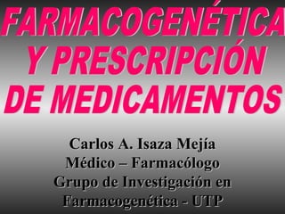 Carlos A. Isaza MejíaCarlos A. Isaza Mejía
Médico – FarmacólogoMédico – Farmacólogo
Grupo de Investigación enGrupo de Investigación en
Farmacogenética - UTPFarmacogenética - UTP
 