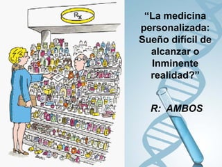 “La medicina
personalizada:
Sueño difícil de
  alcanzar o
  Inminente
  realidad?”


  R: AMBOS
 