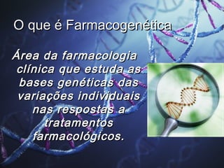 O que é FarmacogenéticaO que é Farmacogenética
Área da farmacologiaÁrea da farmacologia
clínica que estuda asclínica que estuda as
bases genéticas dasbases genéticas das
variações individuaisvariações individuais
nas respostas anas respostas a
tratamentostratamentos
farmacológicos.farmacológicos.
 