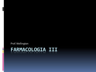 FARMACOLOGIA III
Prof.Wellington
 
