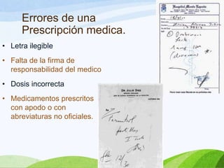 Errores de una
Prescripción medica.
• Letra ilegible
• Falta de la firma de
responsabilidad del medico
• Dosis incorrecta
• Medicamentos prescritos
con apodo o con
abreviaturas no oficiales.

 