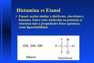 Histamina  vs  Etanol Etanol: acción similar a dietil-eter, clorofomo y halotano. Entre estas moléculas su potencia se relaciona más a propiedades físico-químicas, como liposolubilidad. 