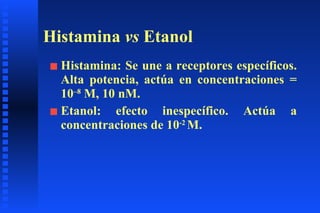 Histamina  vs  Etanol Histamina: Se une a receptores específicos. Alta potencia, actúa en concentraciones = 10 –8  M, 10 nM. Etanol: efecto inespecífico. Actúa a concentraciones de 10 -2  M.  