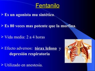Fentanilo Es un agonista mu sintético . Es 80 veces mas potente que la morfina . Vida media: 2 a 4 horas Efecto adversos:  tórax leñoso   y  depresión respiratoria Utilizado en anestesia. 