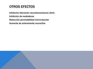 OTROS EFECTOS
Inhibición liberación neurotransmisores (Ach)
Inhibición de mediadores
Reducción permeabilidad microvascular
Aumento de aclaramiento mucociliar
 