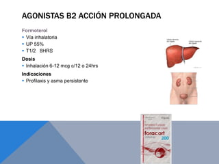 AGONISTAS B2 ACCIÓN PROLONGADA
Formoterol
 Vía inhalatoria
 UP 55%
 T1/2 8HRS
Dosis
 Inhalación 6-12 mcg c/12 o 24hrs
Indicaciones
 Profilaxis y asma persistente
 