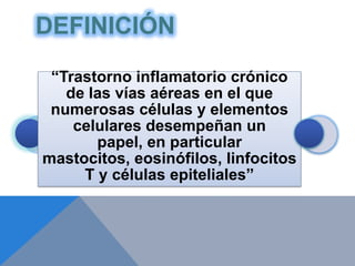 DEFINICIÓN
 “Trastorno inflamatorio crónico
   de las vías aéreas en el que
 numerosas células y elementos
    celulares desempeñan un
       papel, en particular
mastocitos, eosinófilos, linfocitos
     T y células epiteliales”
 