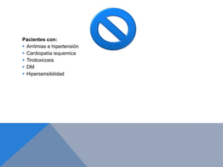 Pacientes con:
 Arritmias e hipertensión
 Cardiopatía isquemica
 Tirotoxicosis
 DM
 Hipersensibilidad
 