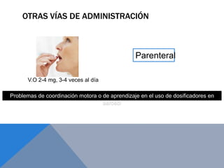 OTRAS VÍAS DE ADMINISTRACIÓN



                                                Parenteral

      V.O 2-4 mg, 3-4 veces al día

Problemas de coordinación motora o de aprendizaje en el uso de dosificadores en
                                   aerosol
 